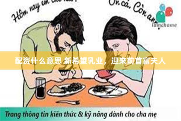 配资什么意思 新希望乳业，迎来前首富夫人