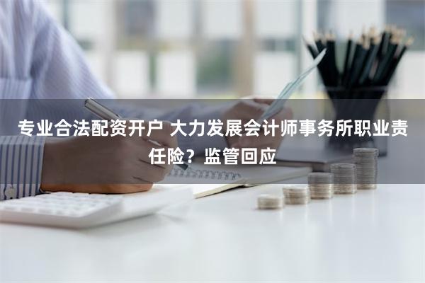 专业合法配资开户 大力发展会计师事务所职业责任险？监管回应