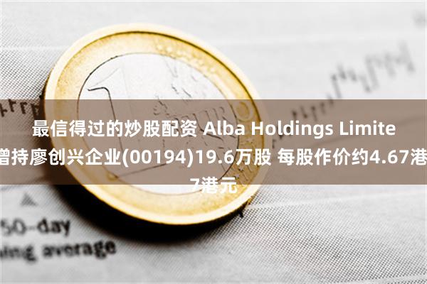 最信得过的炒股配资 Alba Holdings Limited增持廖创兴企业(00194)19.6万股 每股作价约4.67港元