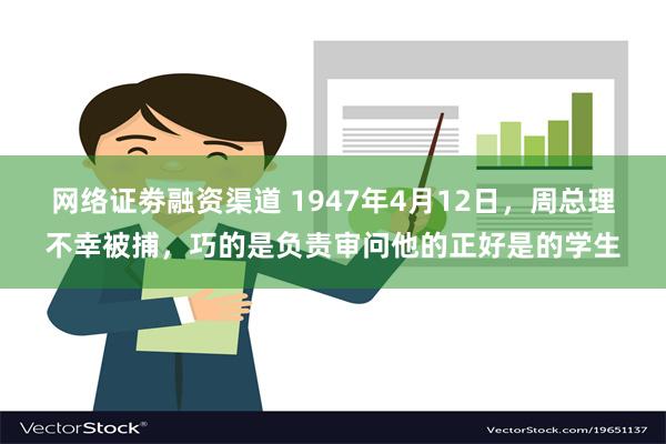 网络证劵融资渠道 1947年4月12日，周总理不幸被捕，巧的是负责审问他的正好是的学生