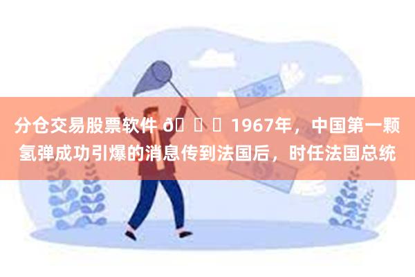 分仓交易股票软件 🌞1967年，中国第一颗氢弹成功引爆的消息传到法国后，时任法国总统