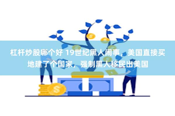 杠杆炒股哪个好 19世纪黑人闹事，美国直接买地建了个国家，强制黑人移民出美国