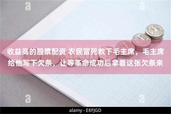 收益高的股票配资 农民冒死救下毛主席，毛主席给他写下欠条，让等革命成功后拿着这张欠条来