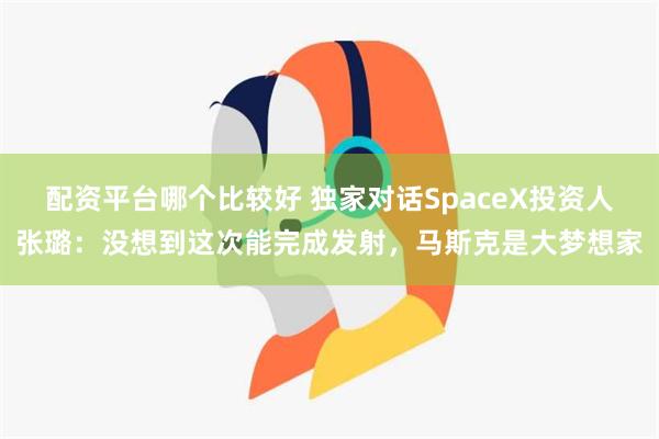 配资平台哪个比较好 独家对话SpaceX投资人张璐：没想到这次能完成发射，马斯克是大梦想家