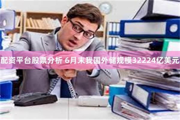 配资平台股票分析 6月末我国外储规模32224亿美元