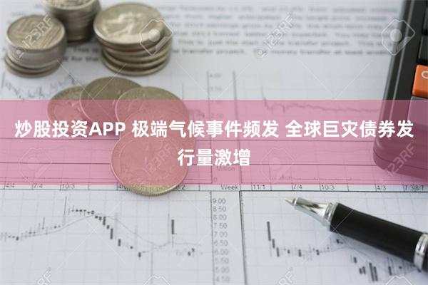 炒股投资APP 极端气候事件频发 全球巨灾债券发行量激增