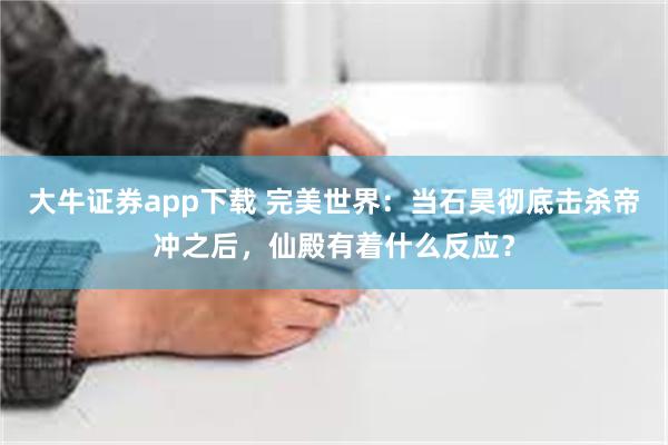 大牛证券app下载 完美世界：当石昊彻底击杀帝冲之后，仙殿有着什么反应？