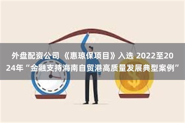 外盘配资公司 《惠琼保项目》入选 2022至2024年“金融支持海南自贸港高质量发展典型案例”