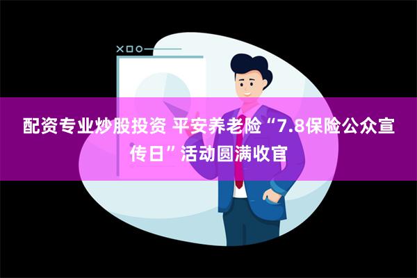 配资专业炒股投资 平安养老险“7.8保险公众宣传日”活动圆满收官