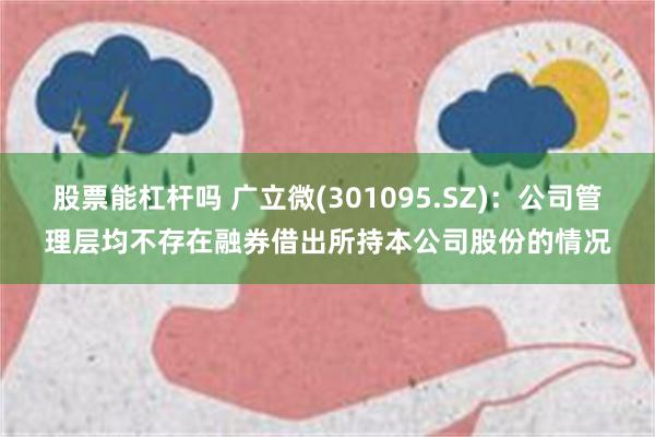 股票能杠杆吗 广立微(301095.SZ)：公司管理层均不存在融券借出所持本公司股份的情况