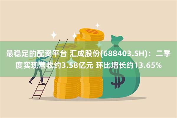 最稳定的配资平台 汇成股份(688403.SH)：二季度实现营收约3.58亿元 环比增长约13.65%