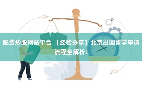 配资炒股网站平台 【经验分享】北京出国留学申请流程全解析！