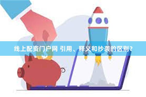 线上配资门户网 引用、释义和抄袭的区别？