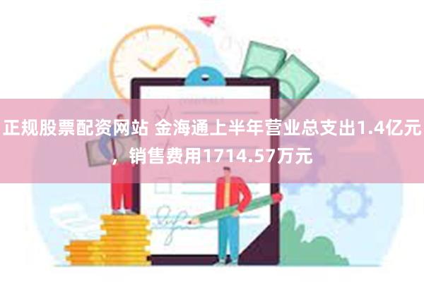 正规股票配资网站 金海通上半年营业总支出1.4亿元，销售费用1714.57万元