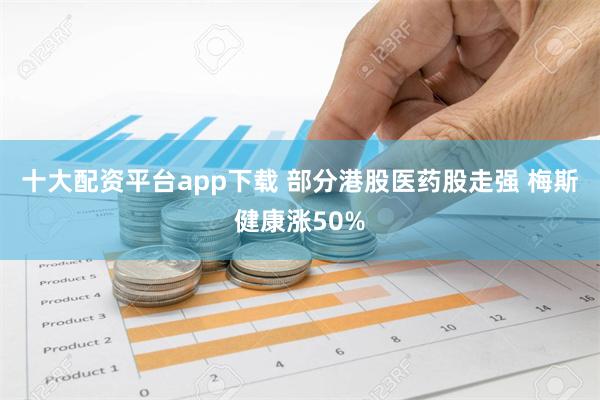 十大配资平台app下载 部分港股医药股走强 梅斯健康涨50%