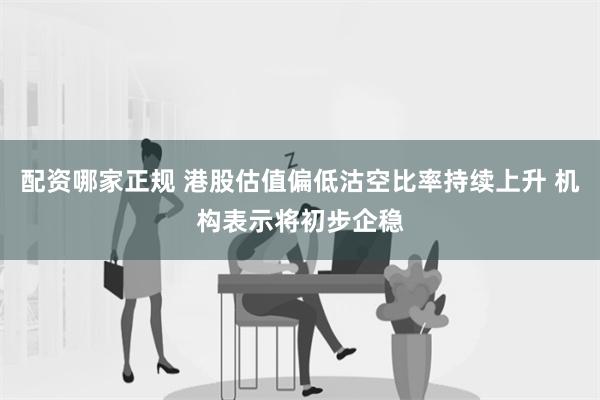 配资哪家正规 港股估值偏低沽空比率持续上升 机构表示将初步企稳