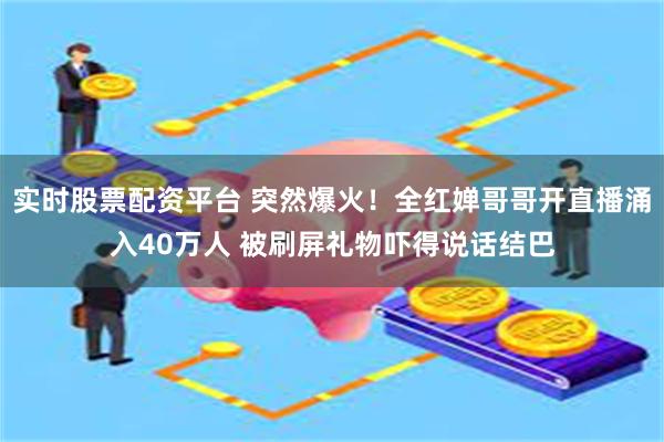 实时股票配资平台 突然爆火！全红婵哥哥开直播涌入40万人 被刷屏礼物吓得说话结巴