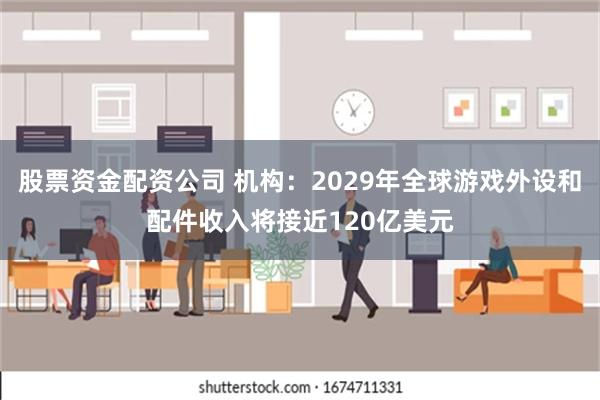 股票资金配资公司 机构：2029年全球游戏外设和配件收入将接近120亿美元