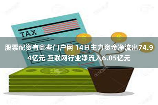 股票配资有哪些门户网 14日主力资金净流出74.94亿元 互联网行业净流入6.05亿元