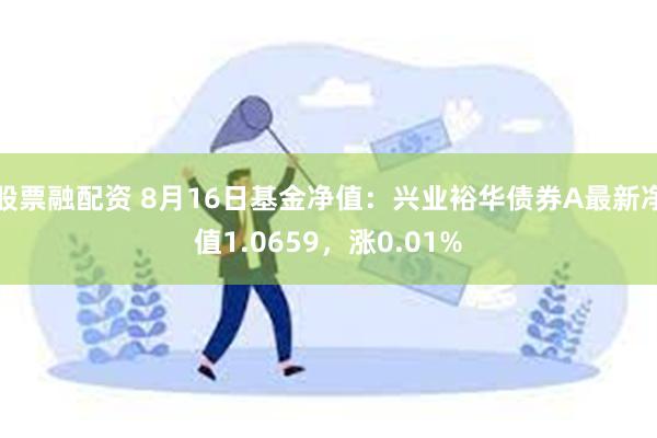 股票融配资 8月16日基金净值：兴业裕华债券A最新净值1.0659，涨0.01%