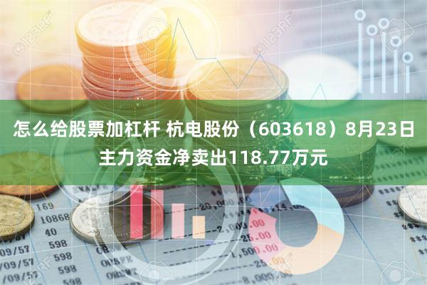 怎么给股票加杠杆 杭电股份（603618）8月23日主力资金净卖出118.77万元