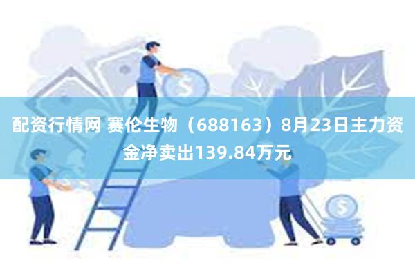 配资行情网 赛伦生物（688163）8月23日主力资金净卖出139.84万元