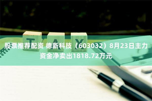 股票推荐配资 德新科技（603032）8月23日主力资金净卖出1818.72万元