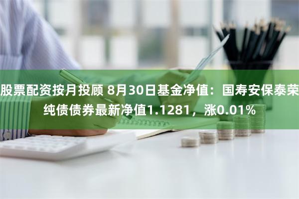 股票配资按月投顾 8月30日基金净值：国寿安保泰荣纯债债券最新净值1.1281，涨0.01%