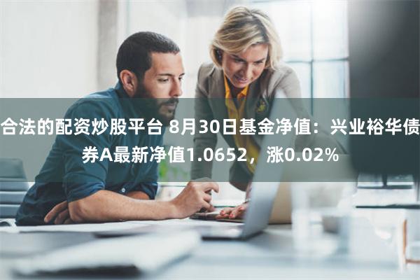 合法的配资炒股平台 8月30日基金净值：兴业裕华债券A最新净值1.0652，涨0.02%