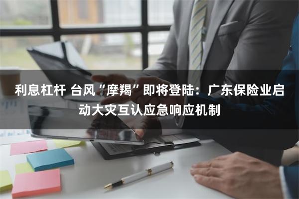 利息杠杆 台风“摩羯”即将登陆：广东保险业启动大灾互认应急响应机制