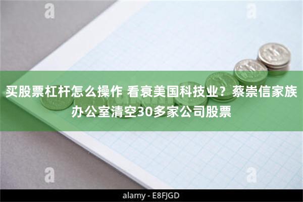 买股票杠杆怎么操作 看衰美国科技业？蔡崇信家族办公室清空30多家公司股票