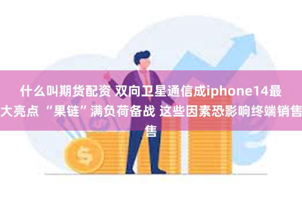 什么叫期货配资 双向卫星通信成iphone14最大亮点 “果链”满负荷备战 这些因素恐影响终端销售