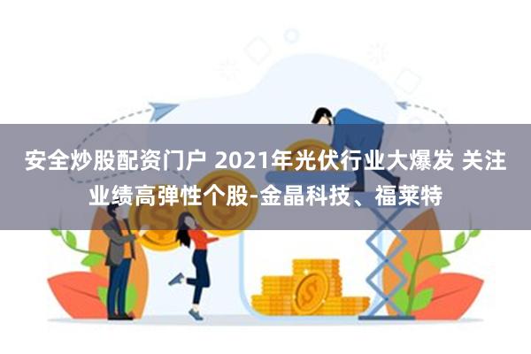 安全炒股配资门户 2021年光伏行业大爆发 关注业绩高弹性个股-金晶科技、福莱特