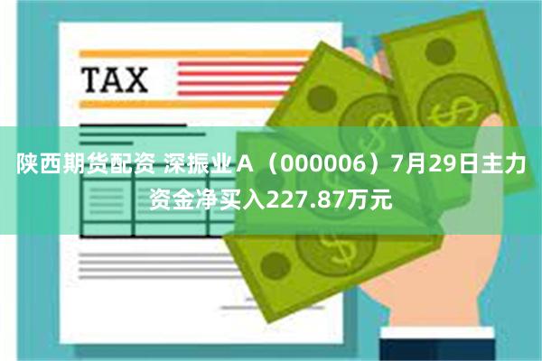 陕西期货配资 深振业Ａ（000006）7月29日主力资金净买入227.87万元