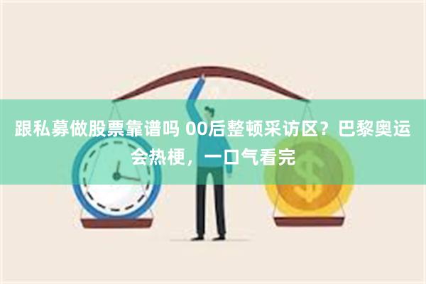 跟私募做股票靠谱吗 00后整顿采访区？巴黎奥运会热梗，一口气看完