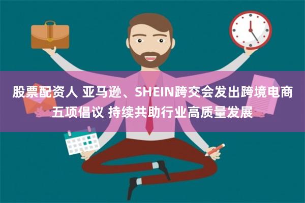 股票配资人 亚马逊、SHEIN跨交会发出跨境电商五项倡议 持续共助行业高质量发展