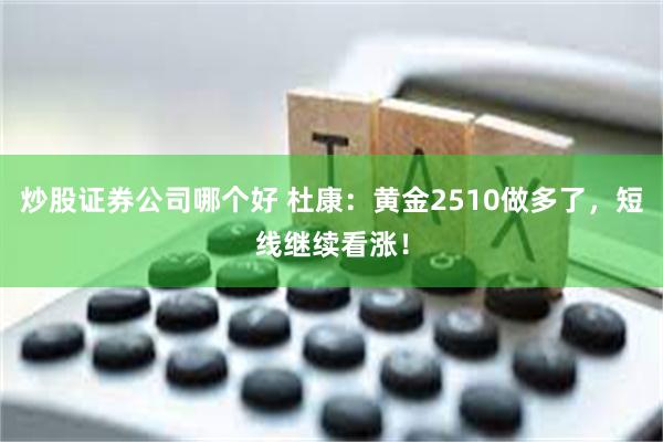 炒股证券公司哪个好 杜康：黄金2510做多了，短线继续看涨！