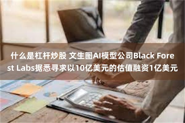 什么是杠杆炒股 文生图AI模型公司Black Forest Labs据悉寻求以10亿美元的估值融资1