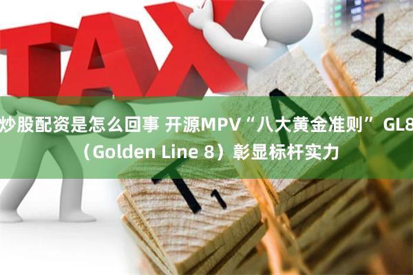 炒股配资是怎么回事 开源MPV“八大黄金准则” GL8（Golden Line 8）彰显标杆实力