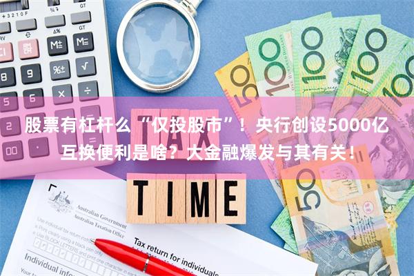 股票有杠杆么 “仅投股市”！央行创设5000亿互换便利是啥？大金融爆发与其有关！