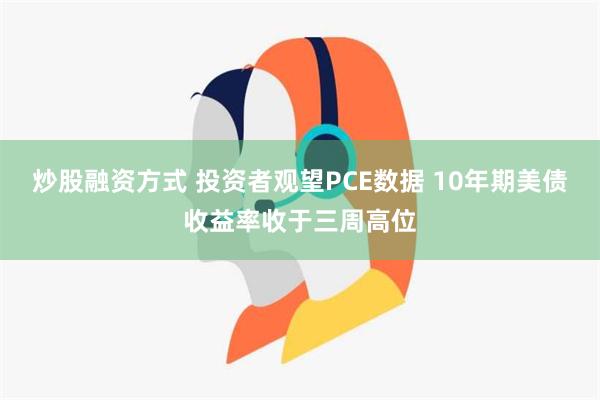 炒股融资方式 投资者观望PCE数据 10年期美债收益率收于三周高位