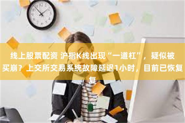 线上股票配资 沪指K线出现“一道杠”，疑似被买崩？上交所交易系统故障延迟1小时，目前已恢复