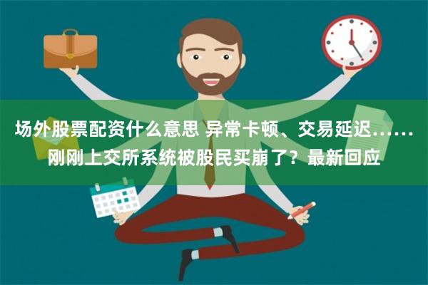 场外股票配资什么意思 异常卡顿、交易延迟……刚刚上交所系统被股民买崩了？最新回应