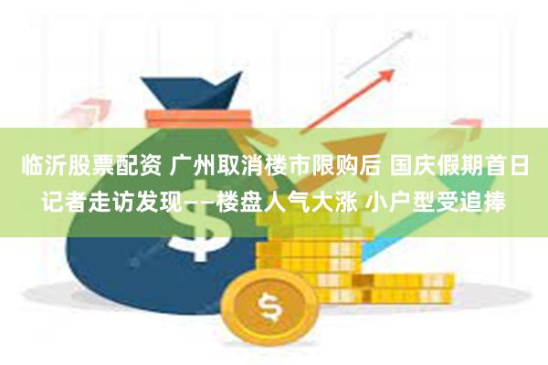 临沂股票配资 广州取消楼市限购后 国庆假期首日记者走访发现——楼盘人气大涨 小户型受追捧