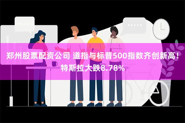 郑州股票配资公司 道指与标普500指数齐创新高！特斯拉大跌8.78%