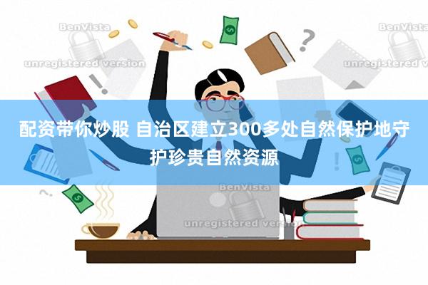 配资带你炒股 自治区建立300多处自然保护地守护珍贵自然资源