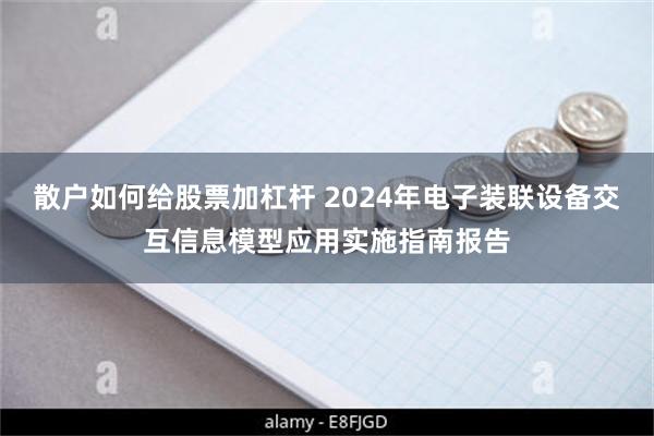 散户如何给股票加杠杆 2024年电子装联设备交互信息模型应用实施指南报告