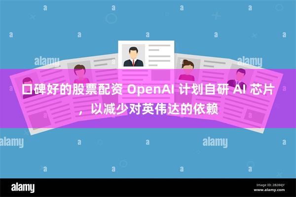 口碑好的股票配资 OpenAI 计划自研 AI 芯片，以减少对英伟达的依赖