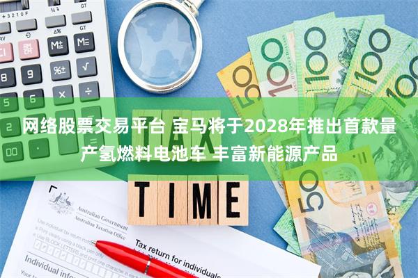 网络股票交易平台 宝马将于2028年推出首款量产氢燃料电池车 丰富新能源产品