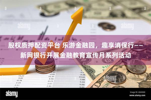 股权质押配资平台 乐游金融园，趣享消保行——新网银行开展金融教育宣传月系列活动